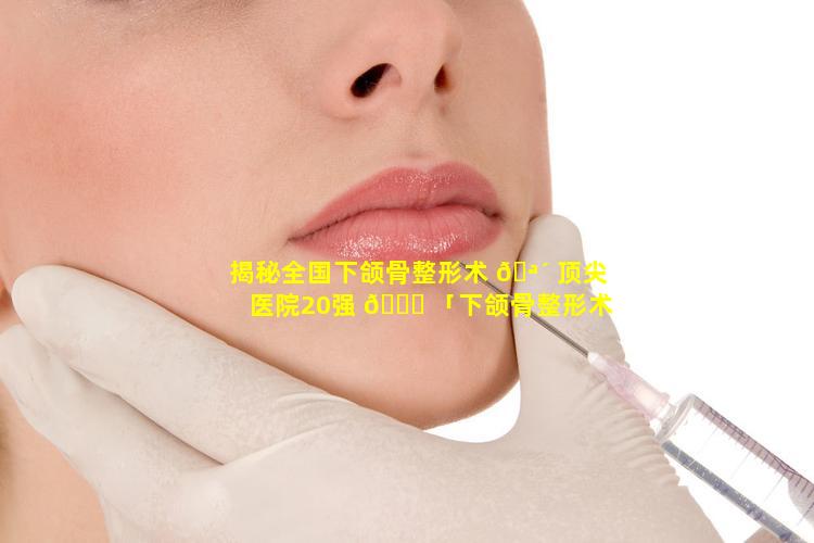 揭秘全国下颌骨整形术 🪴 顶尖医院20强 🐕 「下颌骨整形术全国哪个医院好」